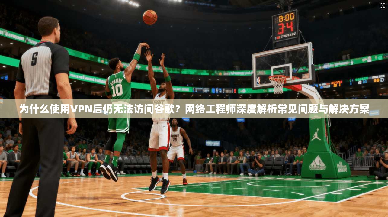 为什么使用VPN后仍无法访问谷歌?网络工程师深度解析常见问题与解决方案