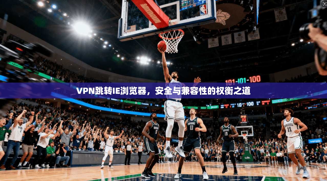 VPN跳转IE浏览器，安全与兼容性的权衡之道