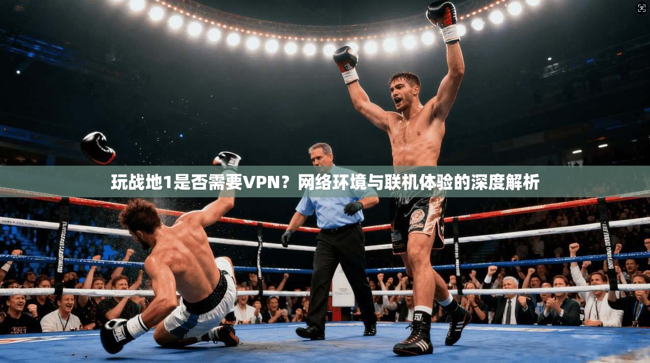 玩战地1是否需要VPN？网络环境与联机体验的深度解析