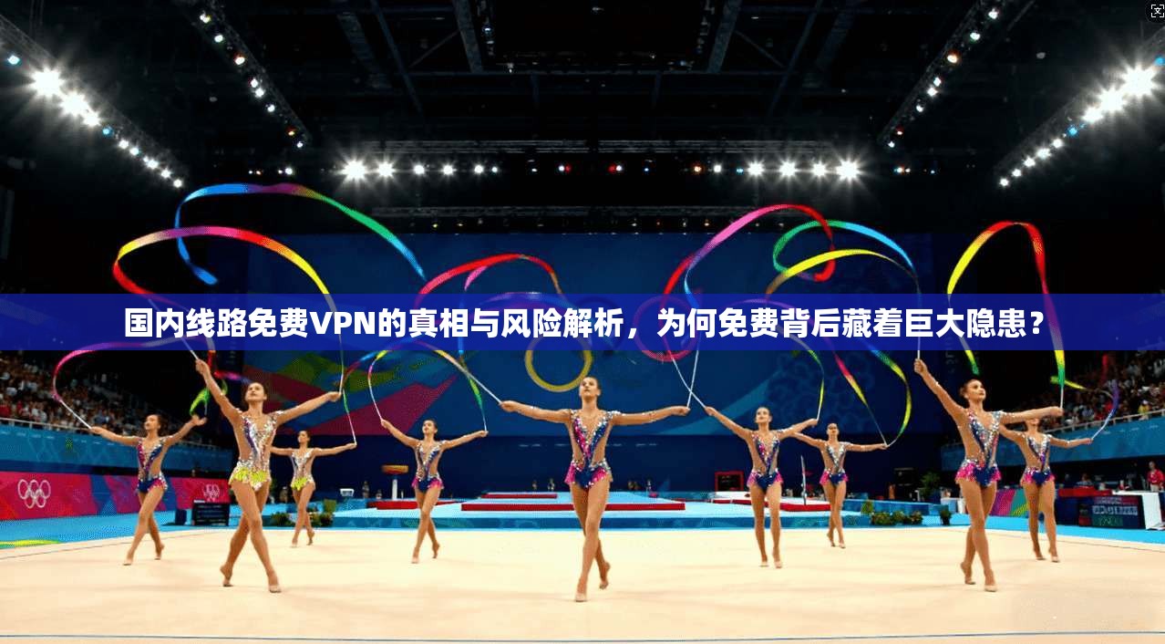 国内线路免费VPN的真相与风险解析,为何免费背后藏着巨大隐患?