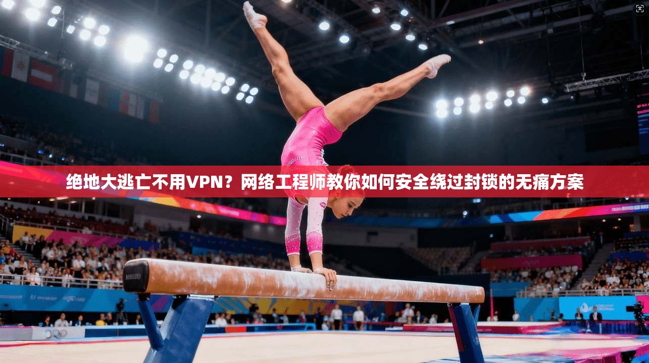 绝地大逃亡不用VPN？网络工程师教你如何安全绕过封锁的无痛方案