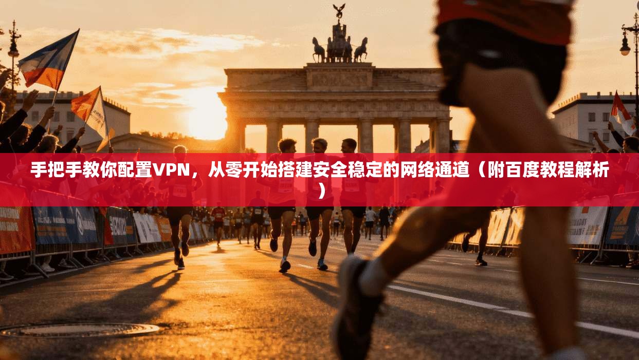 手把手教你配置VPN，从零开始搭建安全稳定的网络通道（附百度教程解析）
