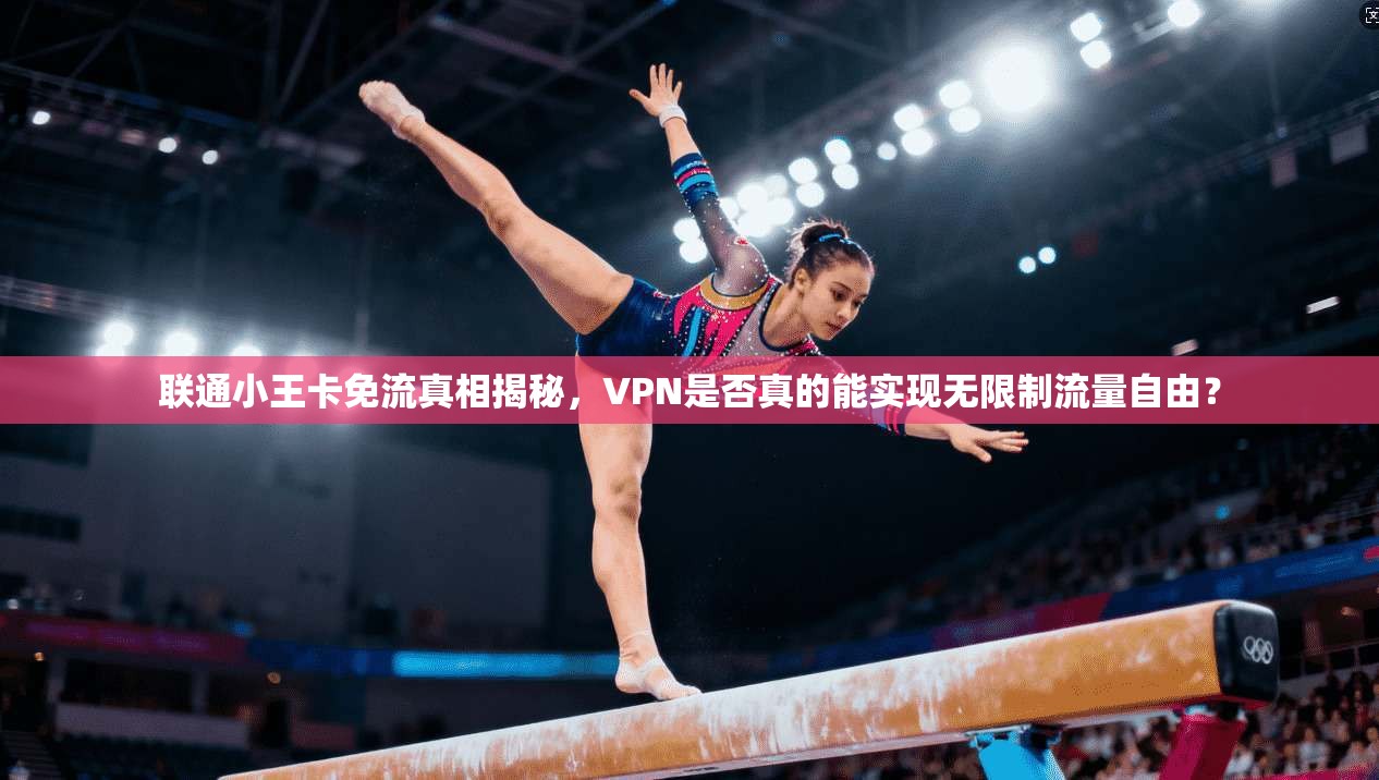 联通小王卡免流真相揭秘,VPN是否真的能实现无限制流量自由?