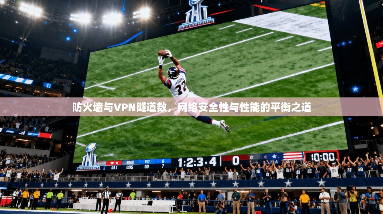 防火墙与VPN隧道数，网络安全性与性能的平衡之道