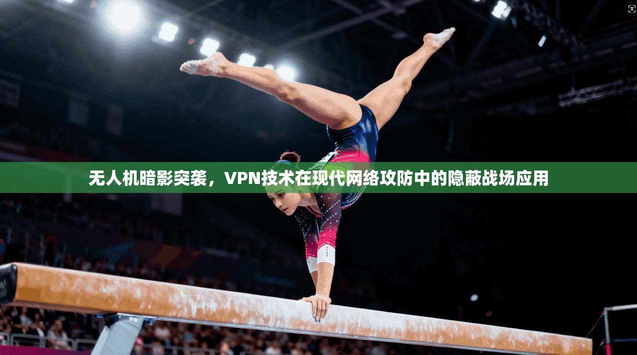 无人机暗影突袭，VPN技术在现代网络攻防中的隐蔽战场应用