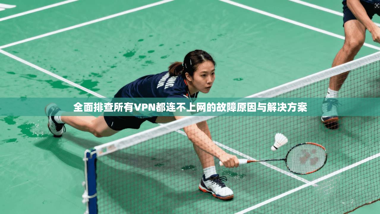 全面排查所有VPN都连不上网的故障原因与解决方案
