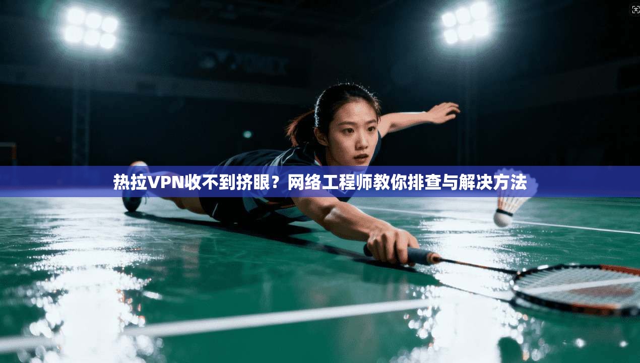 热拉VPN收不到挤眼？网络工程师教你排查与解决方法