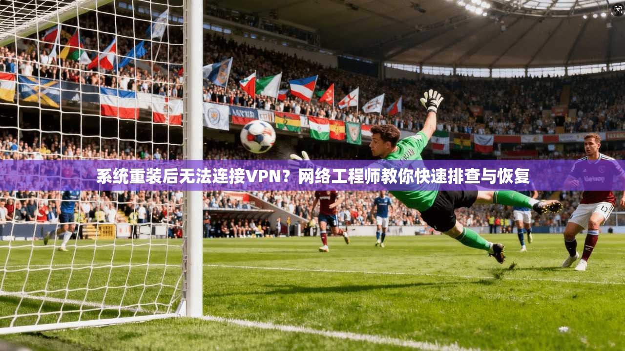 系统重装后无法连接VPN?网络工程师教你快速排查与恢复
