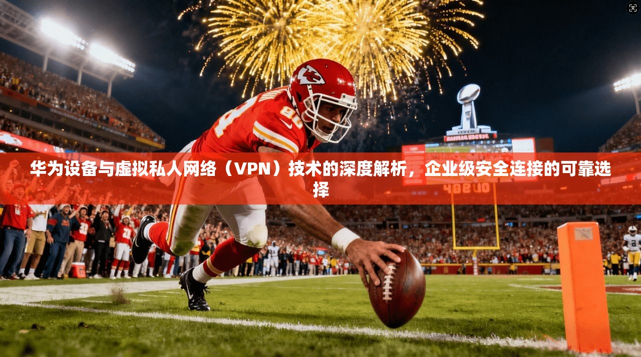 华为设备与虚拟私人网络(VPN)技术的深度解析,企业级安全连接的可靠选择