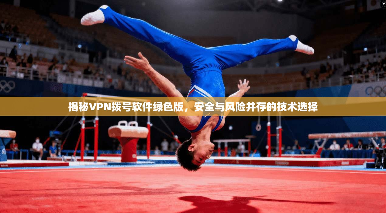 揭秘VPN拨号软件绿色版，安全与风险并存的技术选择
