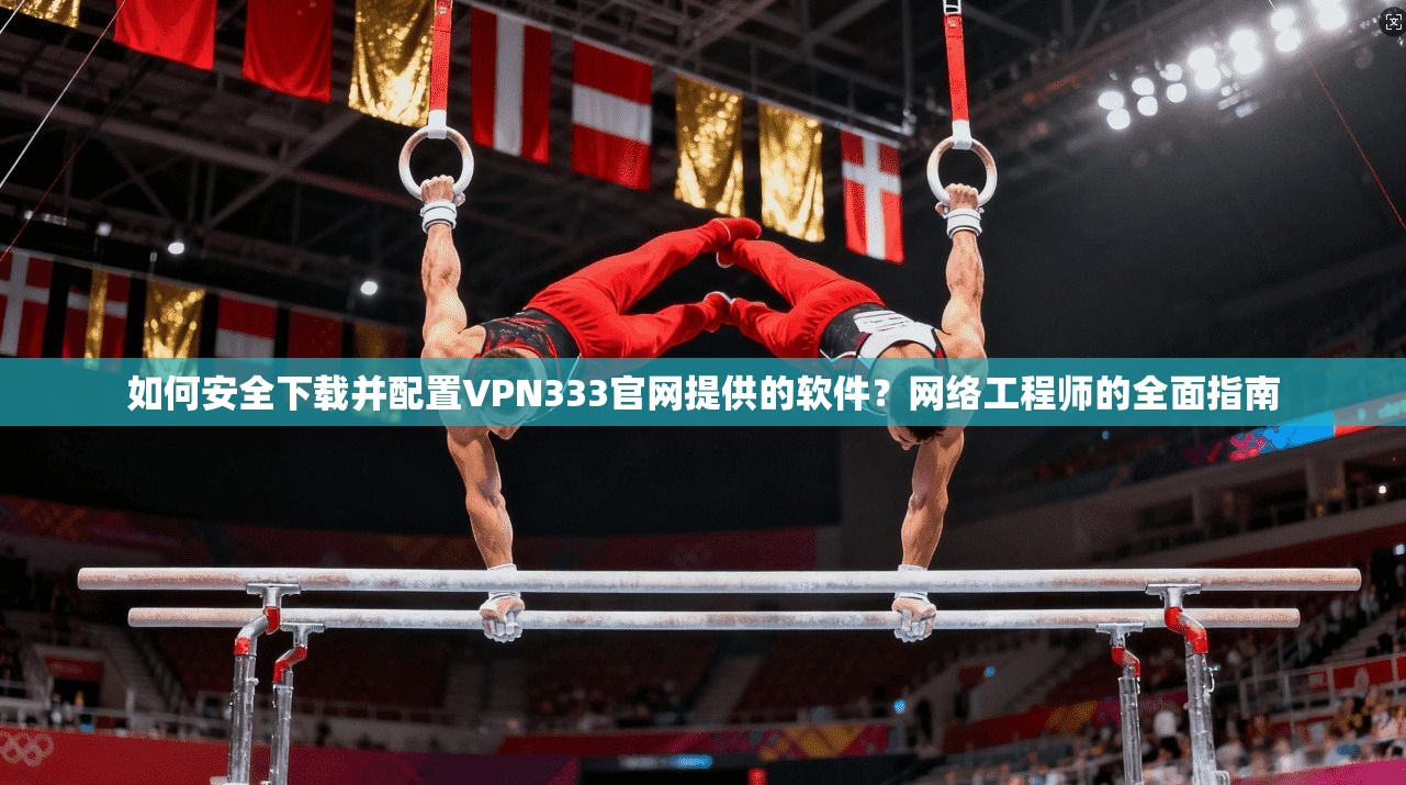 如何安全下载并配置VPN333官网提供的软件?网络工程师的全面指南