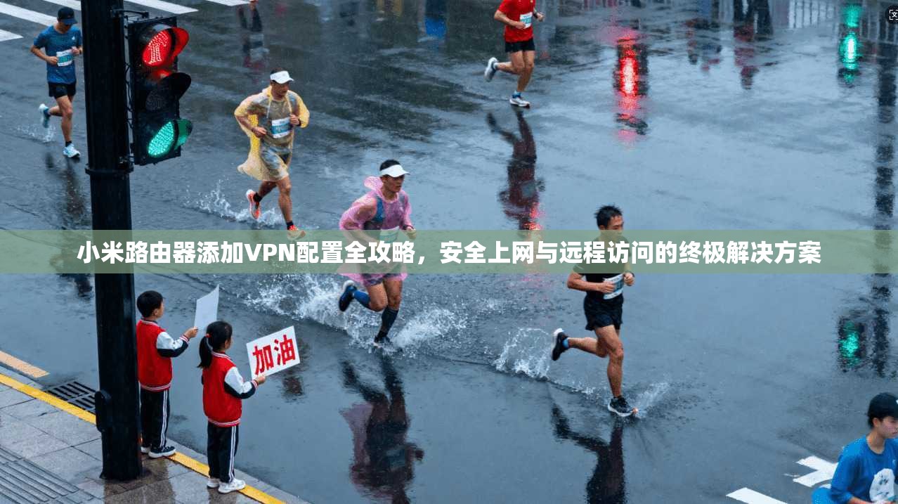 小米路由器添加VPN配置全攻略，安全上网与远程访问的终极解决方案
