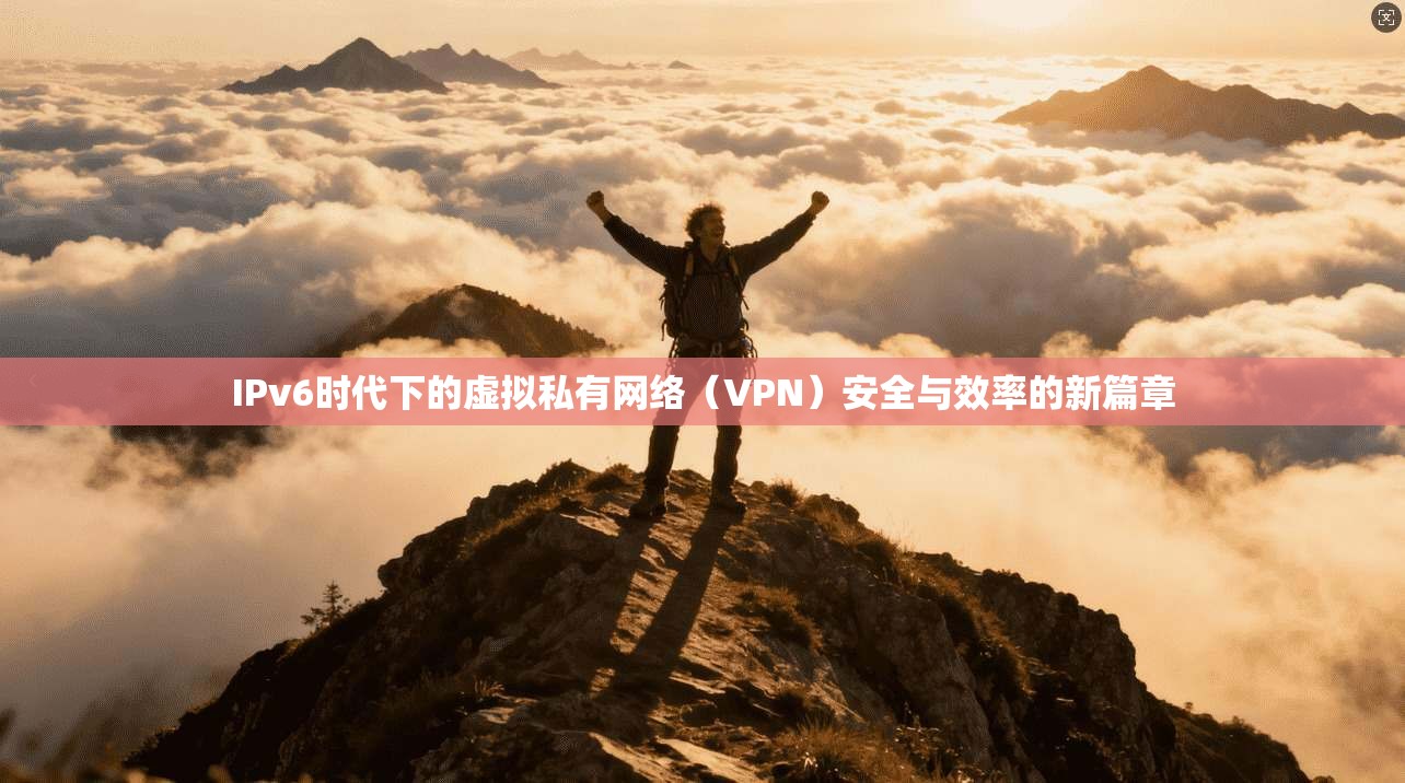 IPv6时代下的虚拟私有网络（VPN）安全与效率的新篇章