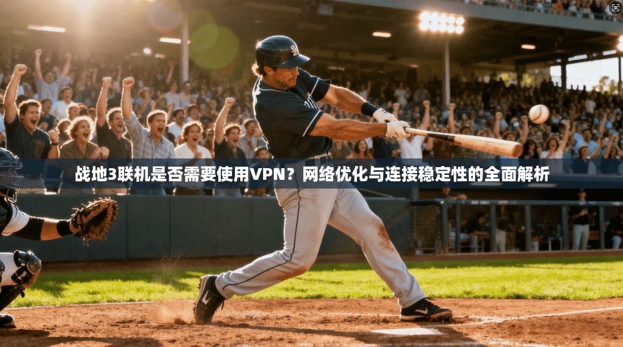 战地3联机是否需要使用VPN？网络优化与连接稳定性的全面解析
