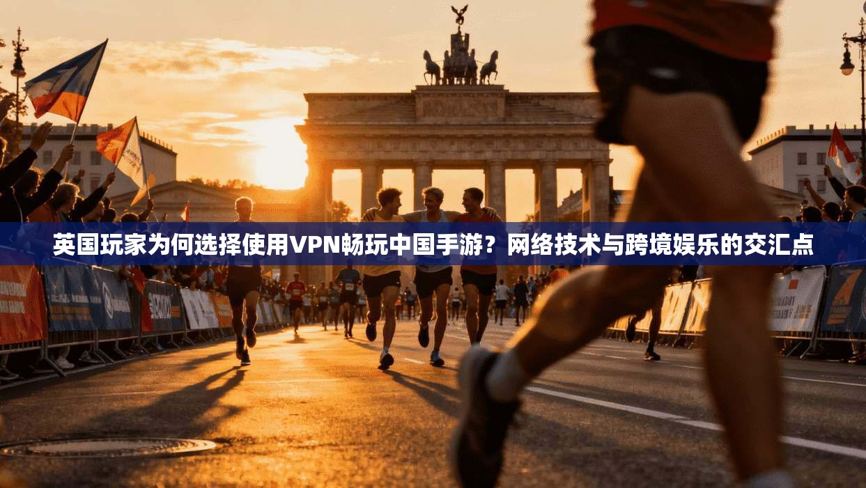 英国玩家为何选择使用VPN畅玩中国手游?网络技术与跨境娱乐的交汇点
