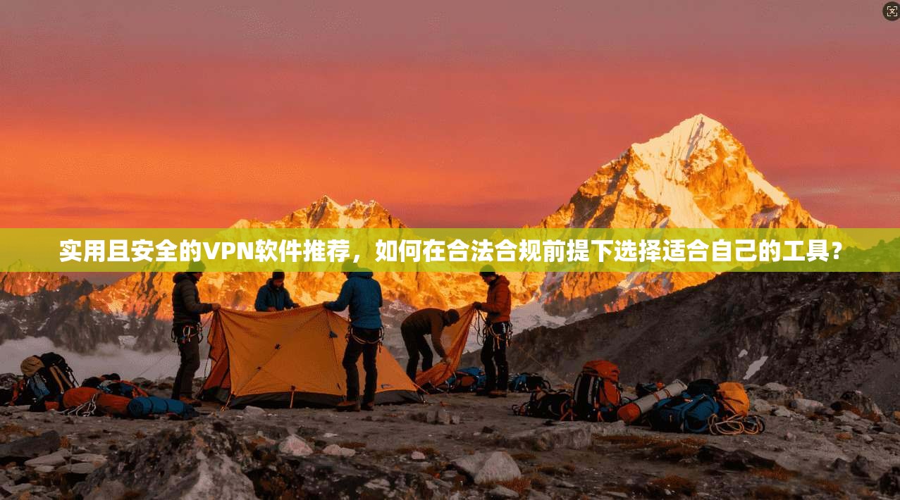 实用且安全的VPN软件推荐，如何在合法合规前提下选择适合自己的工具？