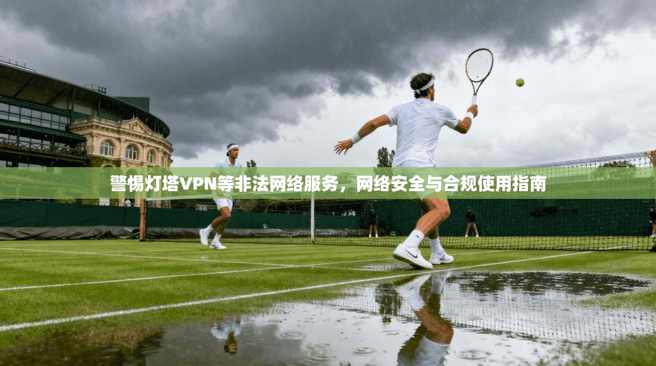 警惕灯塔VPN等非法网络服务,网络安全与合规使用指南