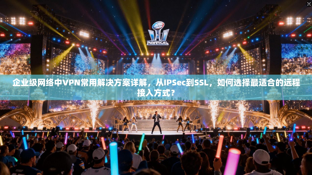 企业级网络中VPN常用解决方案详解，从IPSec到SSL，如何选择最适合的远程接入方式？