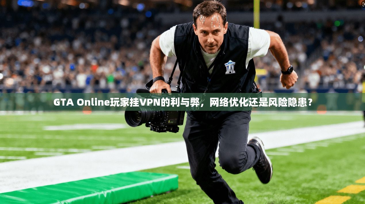 GTA Online玩家挂VPN的利与弊，网络优化还是风险隐患？