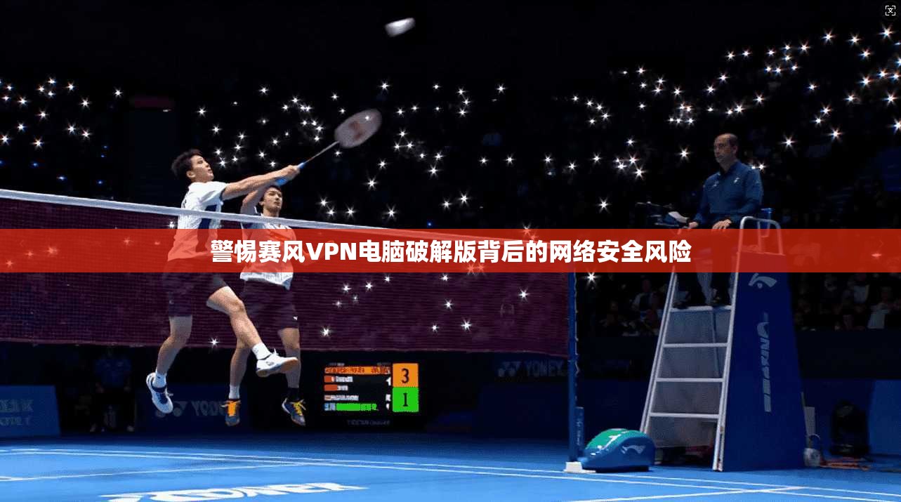 警惕赛风VPN电脑破解版背后的网络安全风险