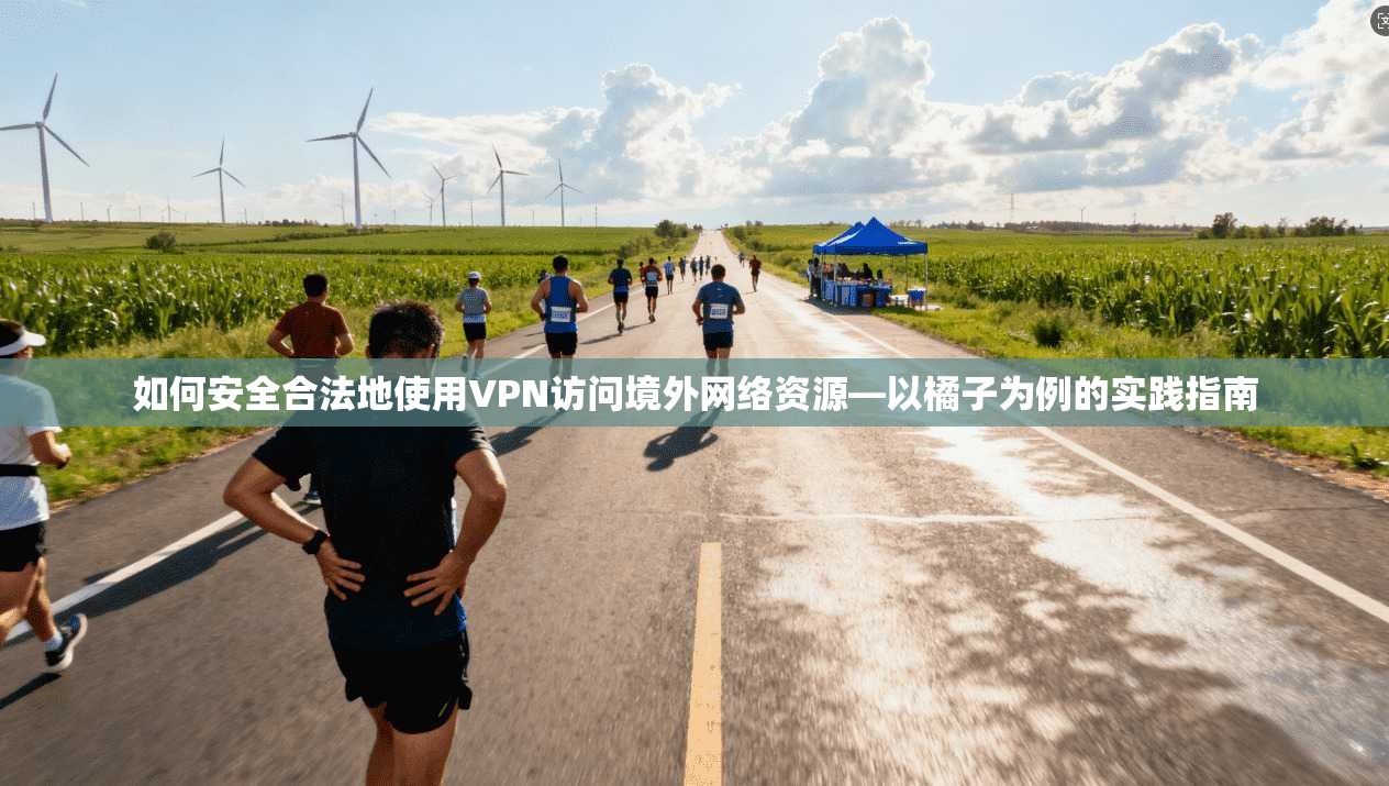 如何安全合法地使用VPN访问境外网络资源—以橘子为例的实践指南