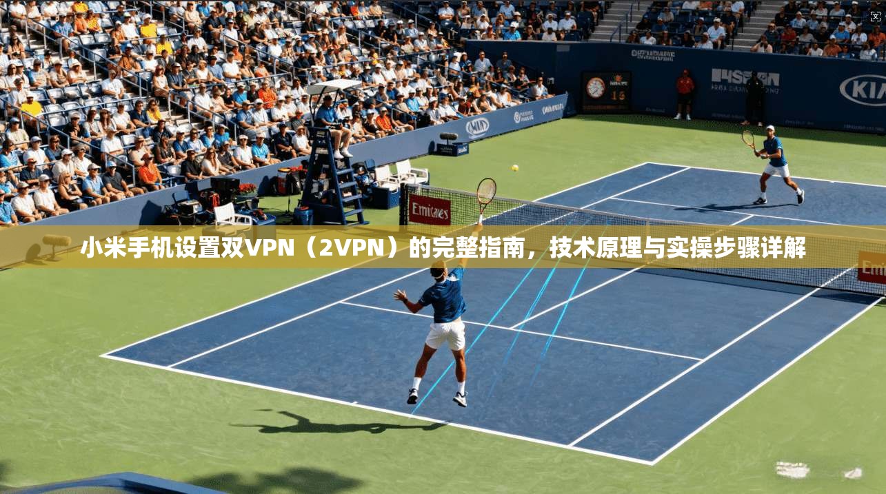 小米手机设置双VPN（2VPN）的完整指南，技术原理与实操步骤详解