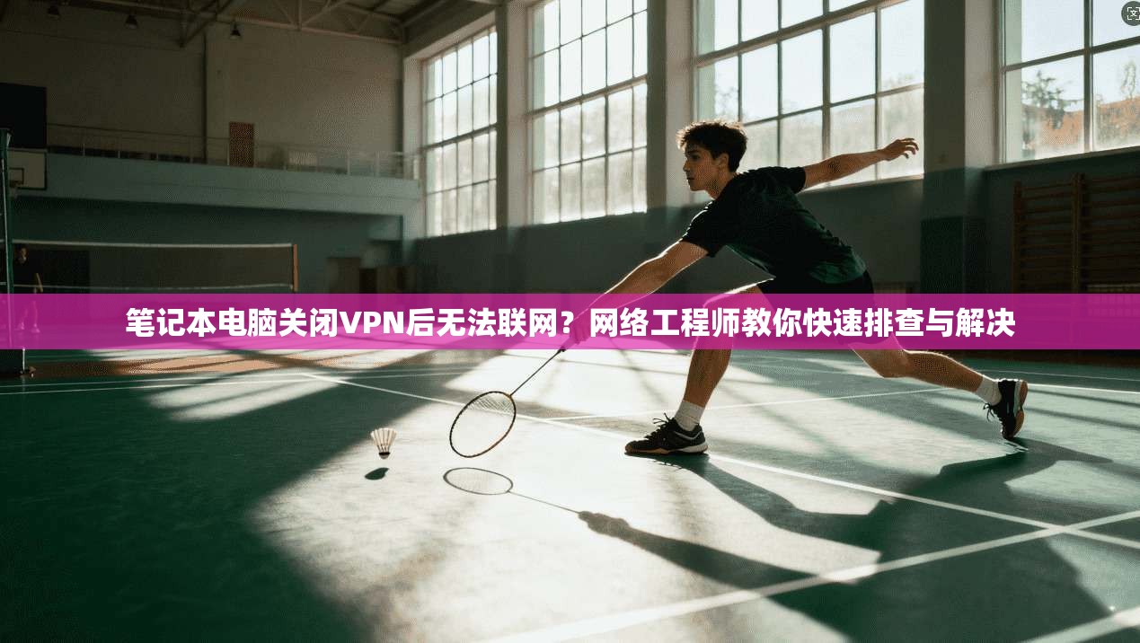 笔记本电脑关闭VPN后无法联网？网络工程师教你快速排查与解决