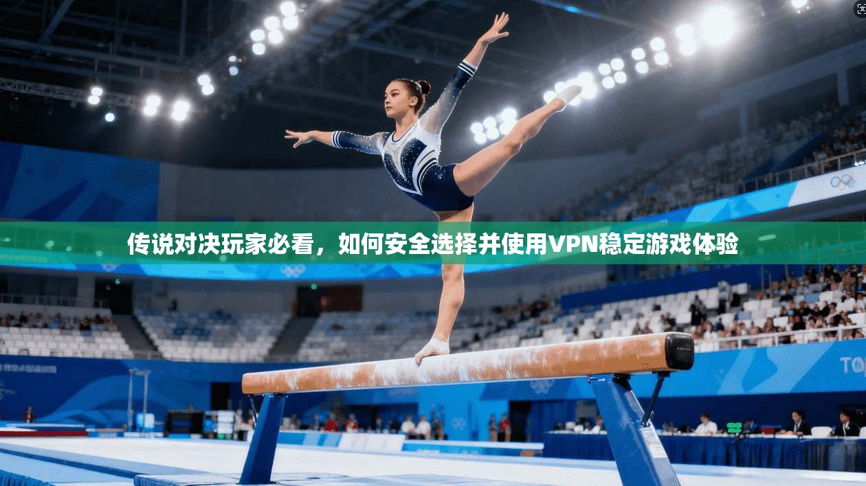 传说对决玩家必看，如何安全选择并使用VPN稳定游戏体验