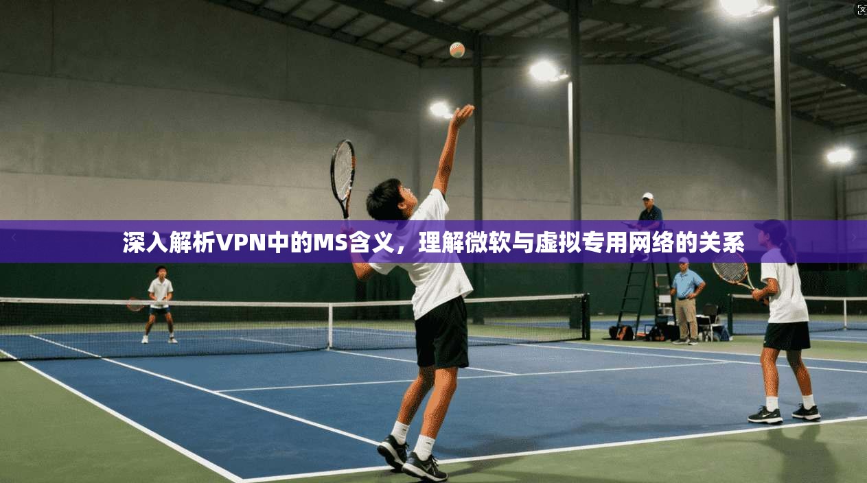深入解析VPN中的MS含义，理解微软与虚拟专用网络的关系
