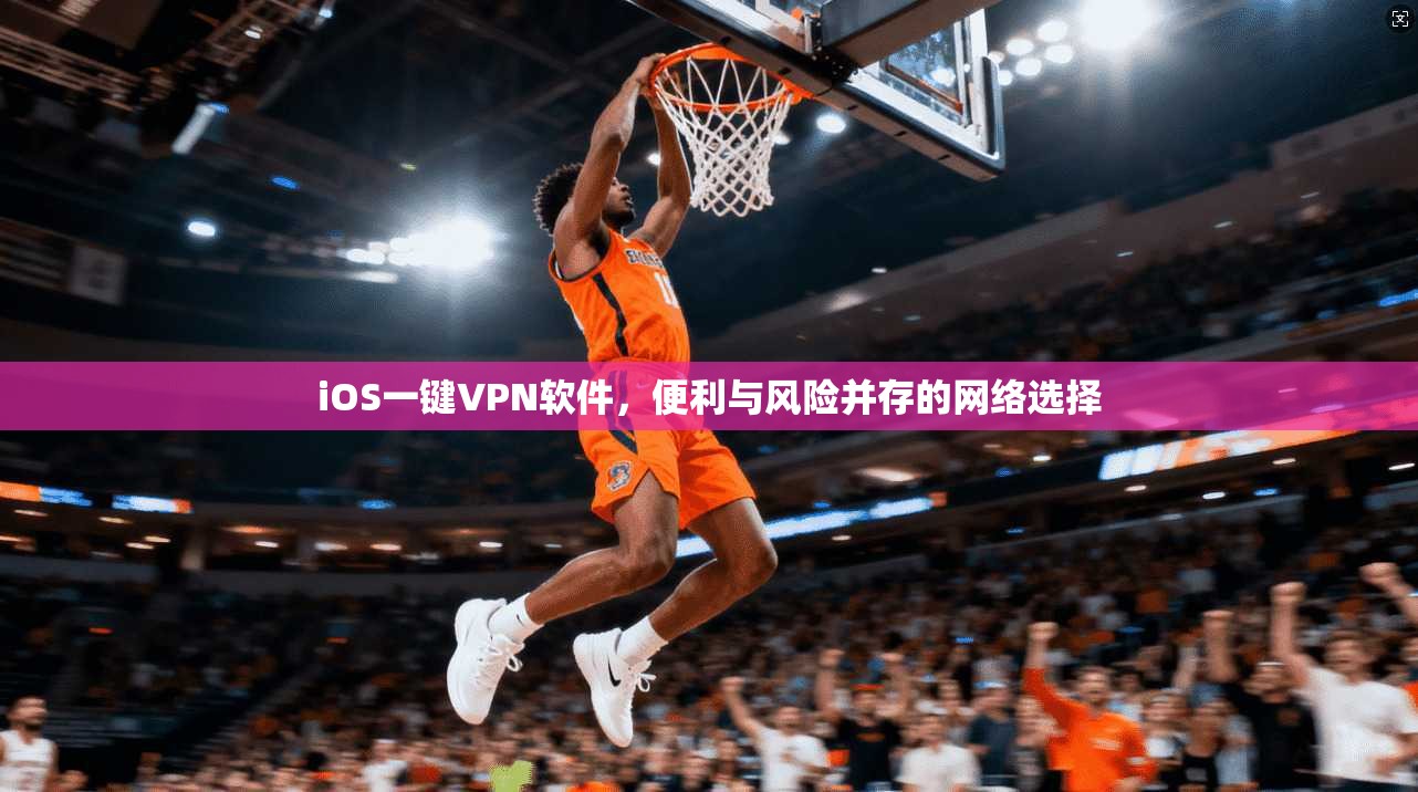 iOS一键VPN软件，便利与风险并存的网络选择