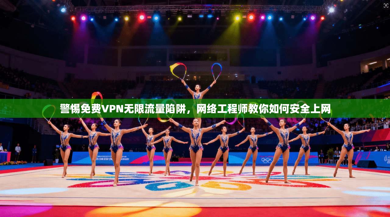 警惕免费VPN无限流量陷阱,网络工程师教你如何安全上网