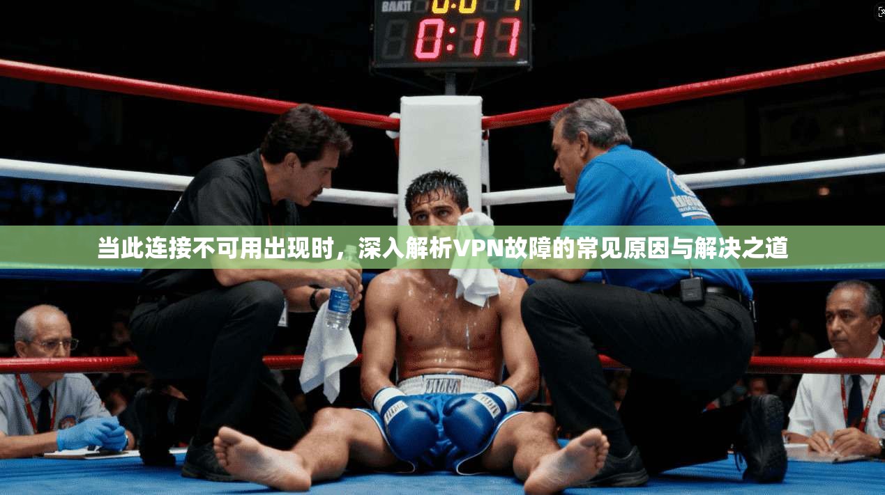 当此连接不可用出现时，深入解析VPN故障的常见原因与解决之道