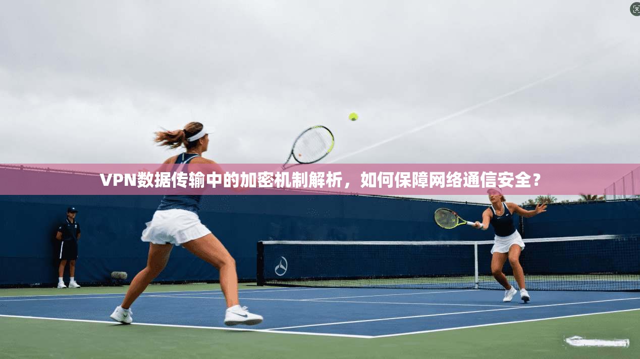 VPN数据传输中的加密机制解析,如何保障网络通信安全?