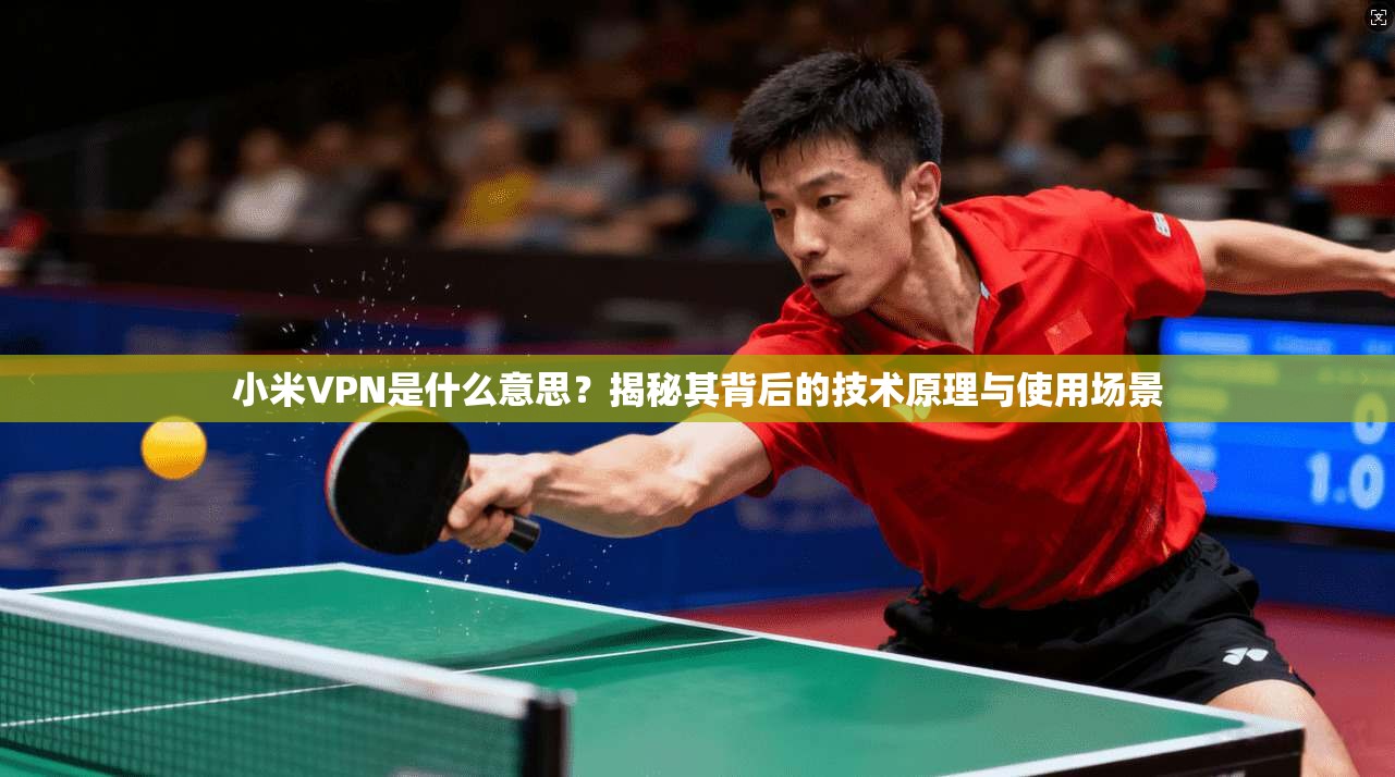 小米VPN是什么意思?揭秘其背后的技术原理与使用场景