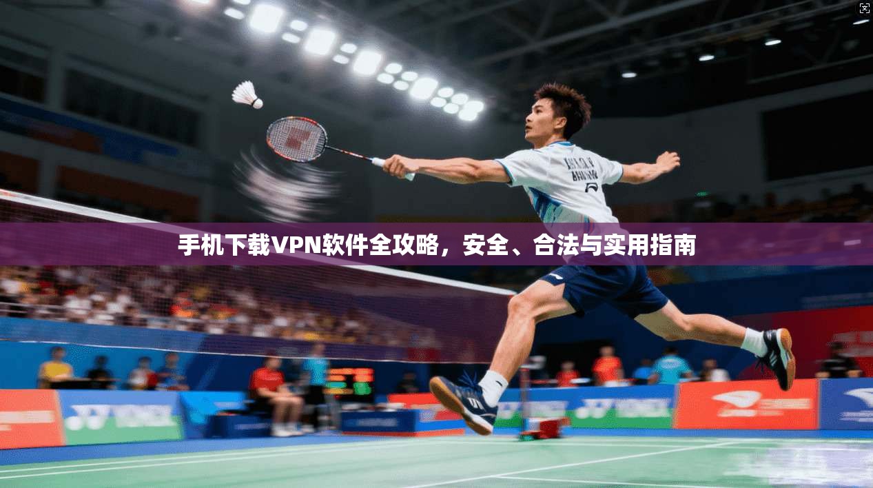 手机下载VPN软件全攻略，安全、合法与实用指南