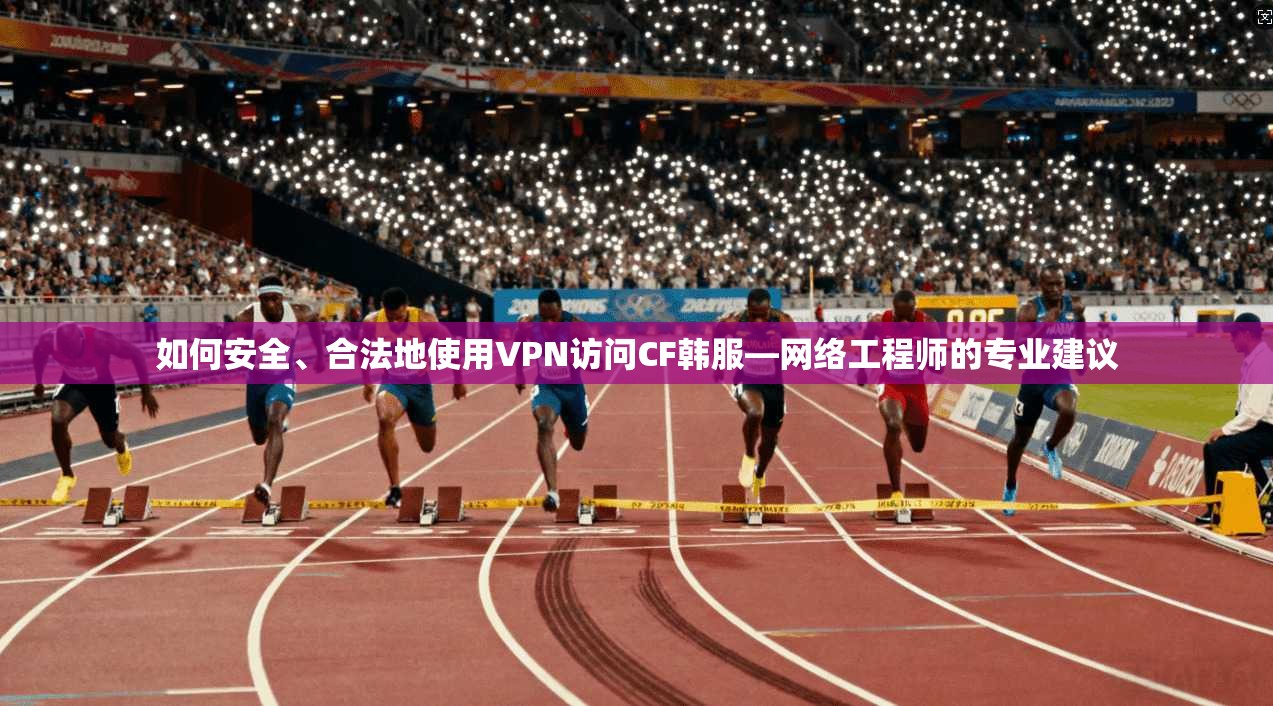 如何安全、合法地使用VPN访问CF韩服—网络工程师的专业建议