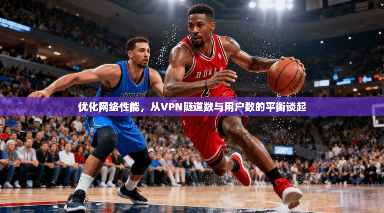 优化网络性能,从VPN隧道数与用户数的平衡谈起