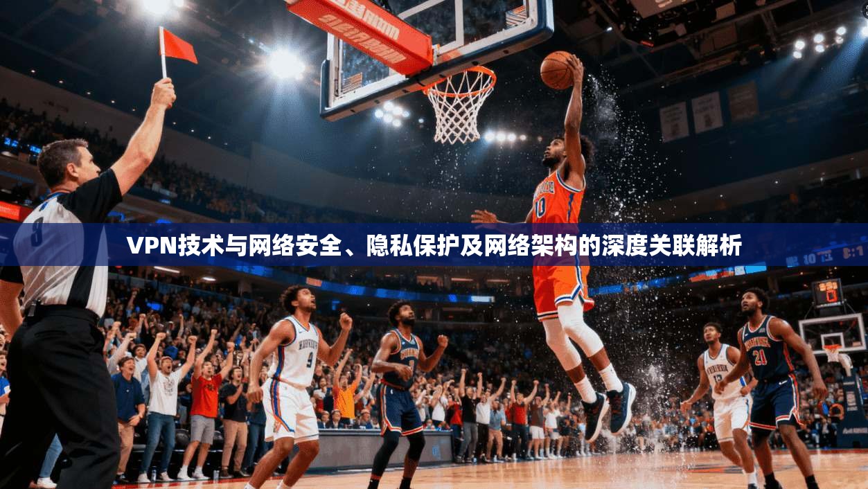 VPN技术与网络安全、隐私保护及网络架构的深度关联解析