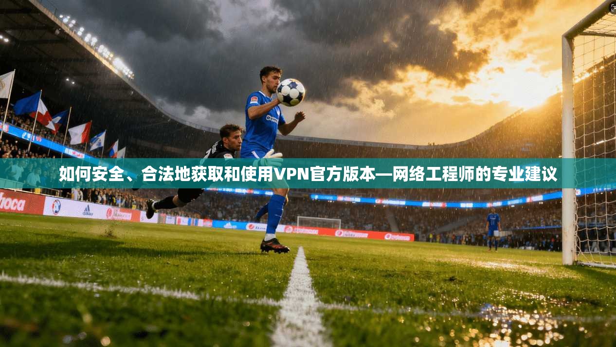 如何安全、合法地获取和使用VPN官方版本—网络工程师的专业建议