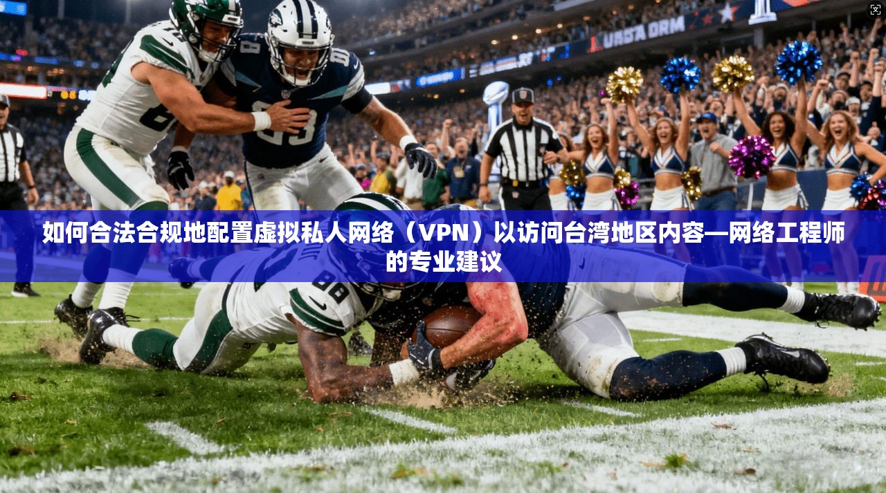 如何合法合规地配置虚拟私人网络（VPN）以访问台湾地区内容—网络工程师的专业建议