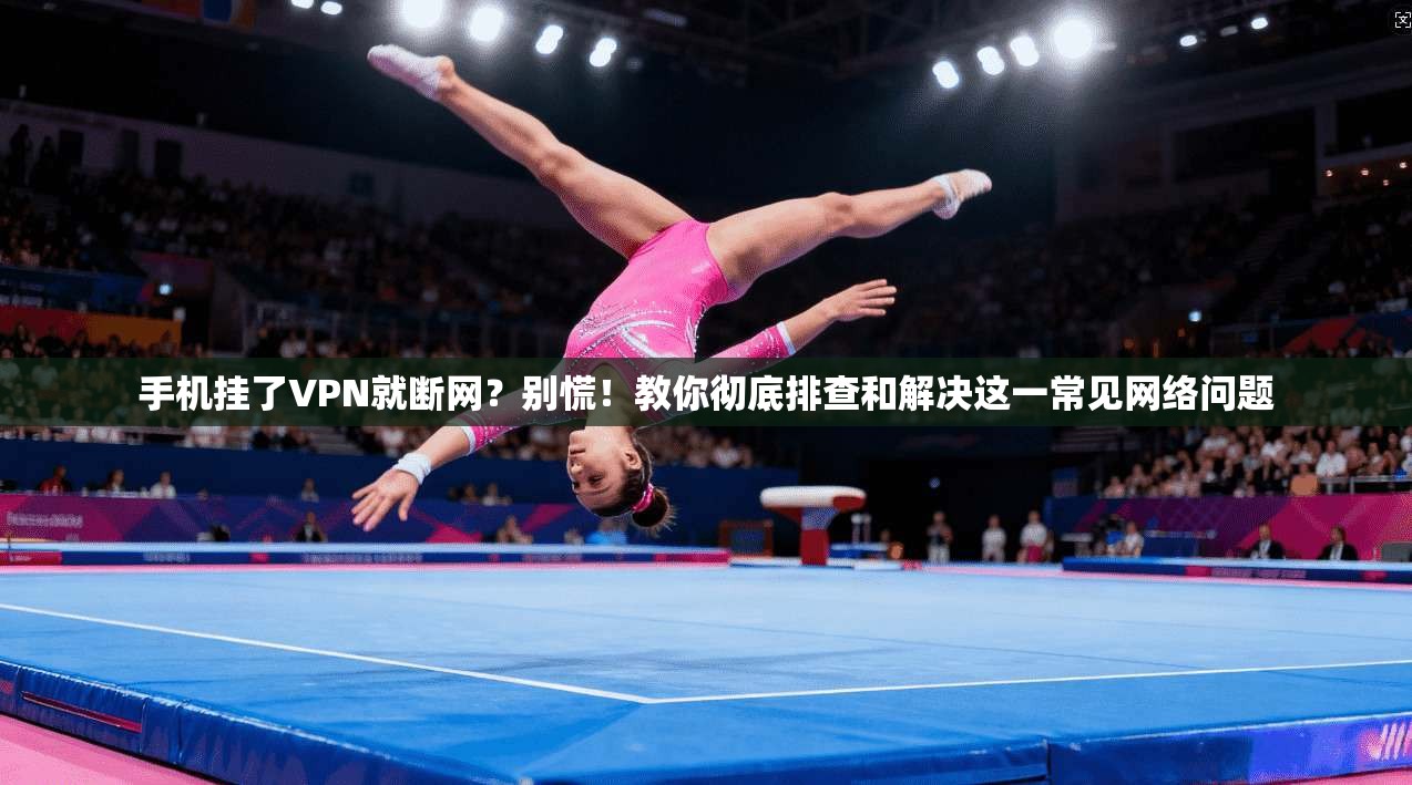 手机挂了VPN就断网?别慌!教你彻底排查和解决这一常见网络问题