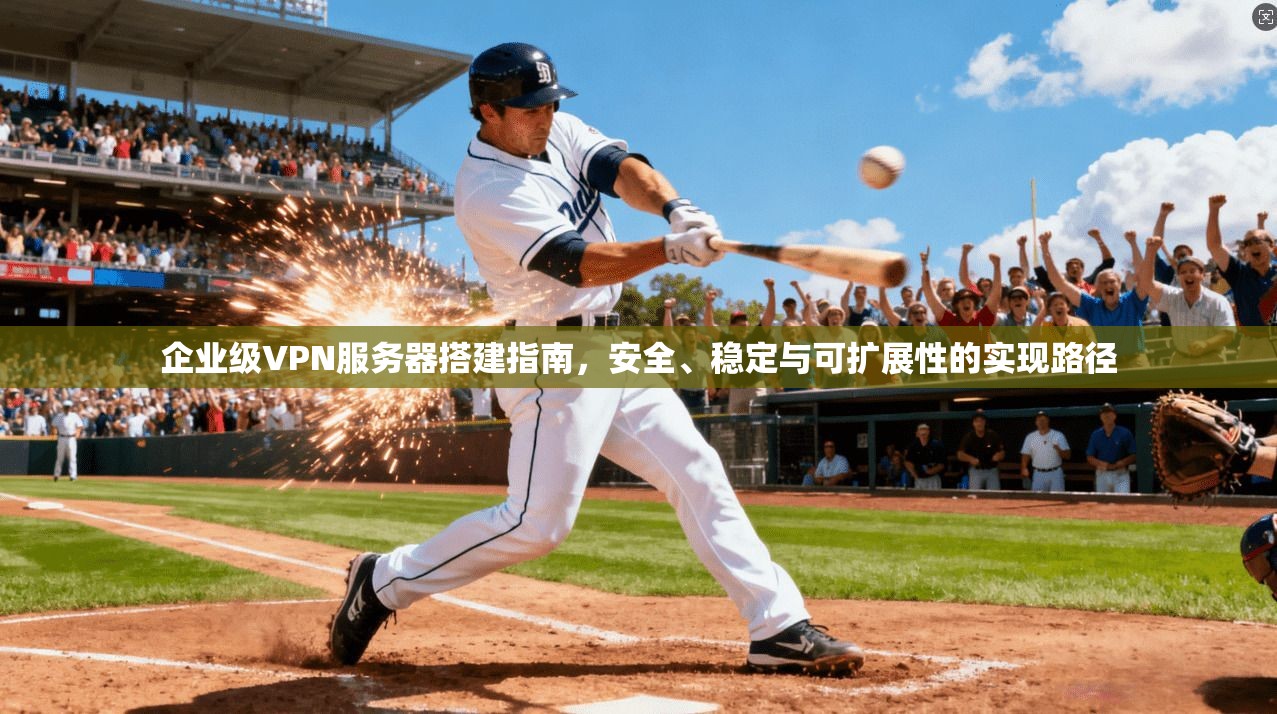 企业级VPN服务器搭建指南，安全、稳定与可扩展性的实现路径