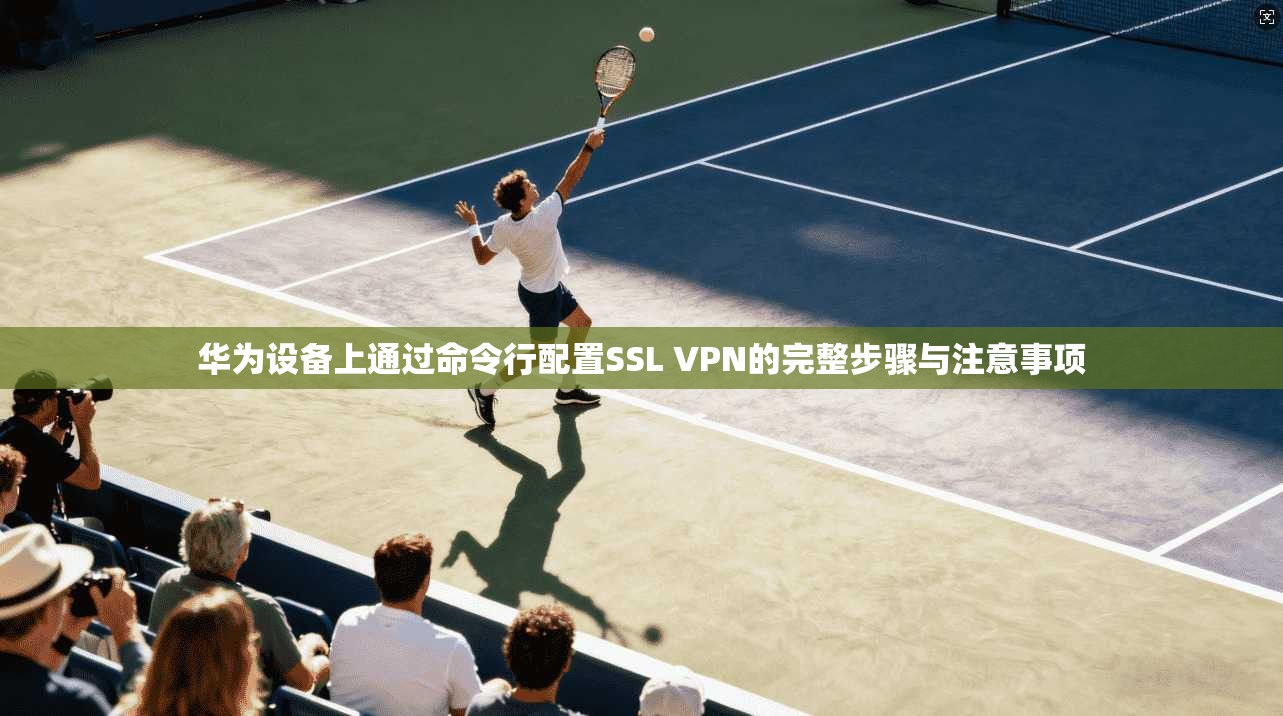 华为设备上通过命令行配置SSL VPN的完整步骤与注意事项
