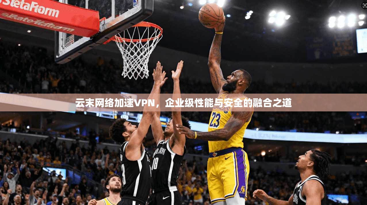 云末网络加速VPN，企业级性能与安全的融合之道