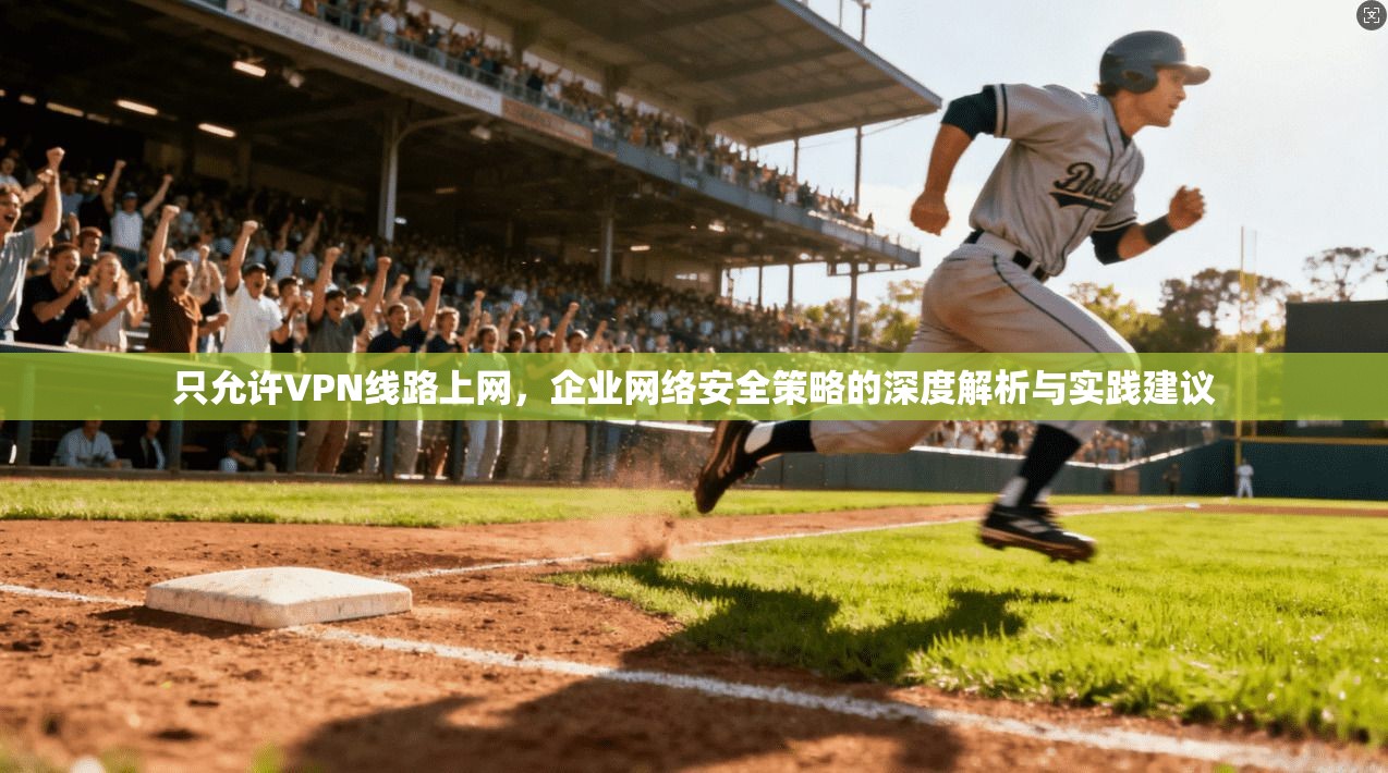 只允许VPN线路上网,企业网络安全策略的深度解析与实践建议