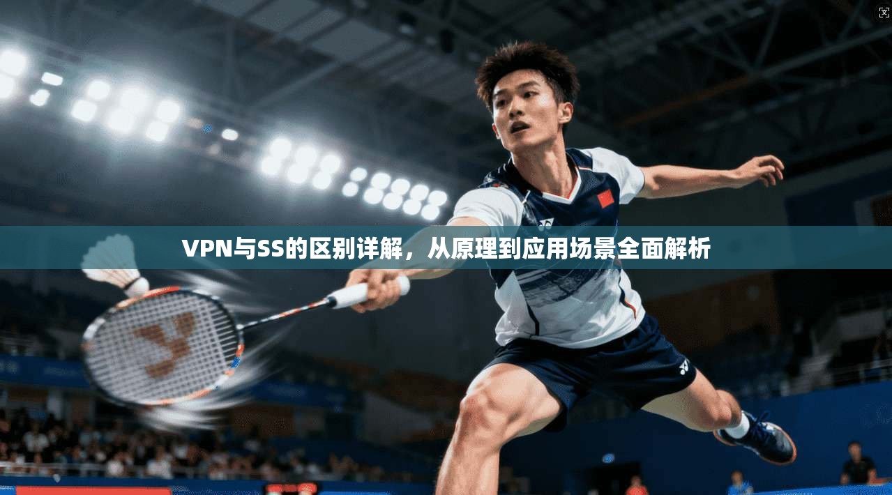 VPN与SS的区别详解，从原理到应用场景全面解析