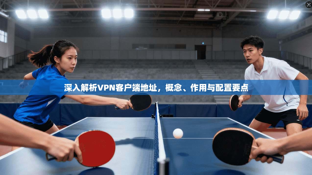 深入解析VPN客户端地址,概念、作用与配置要点