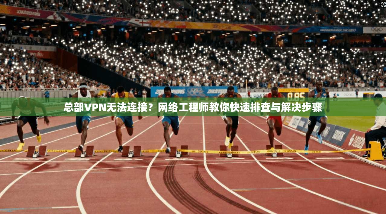 总部VPN无法连接？网络工程师教你快速排查与解决步骤