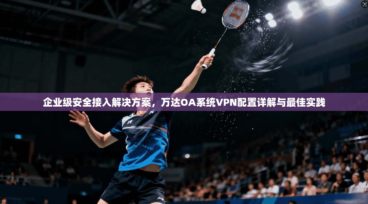 企业级安全接入解决方案，万达OA系统VPN配置详解与最佳实践