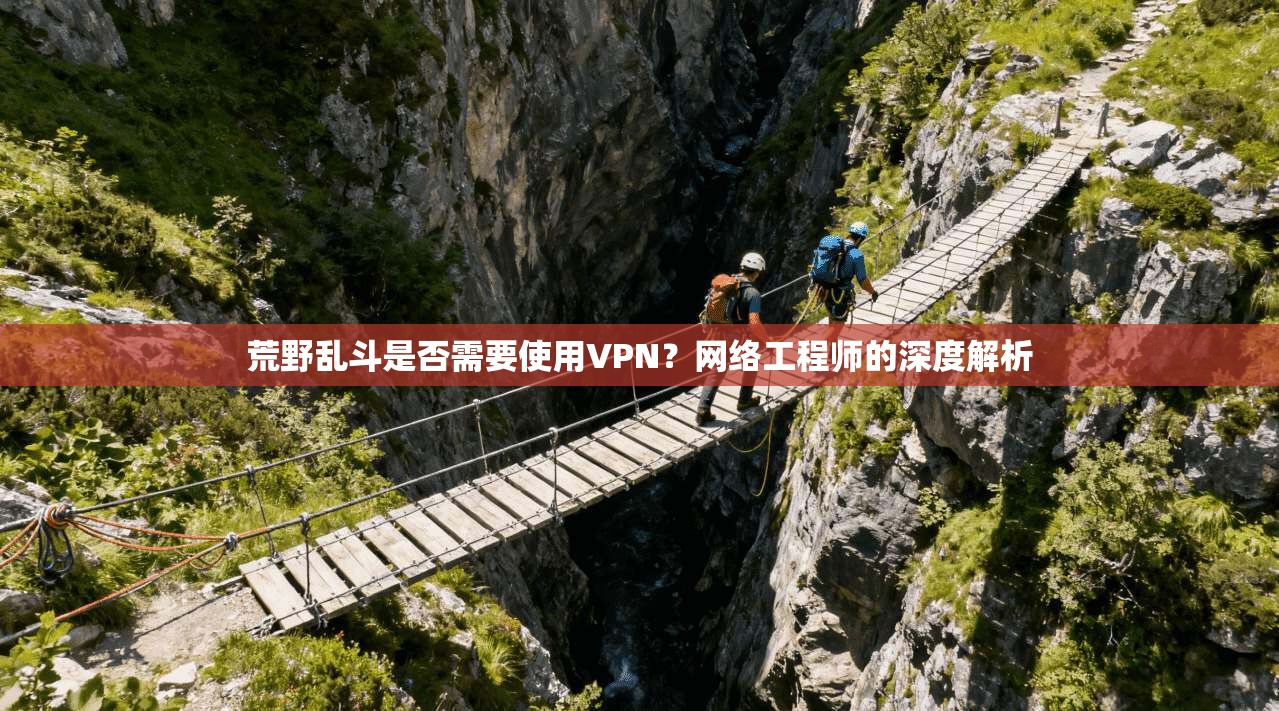 荒野乱斗是否需要使用VPN？网络工程师的深度解析